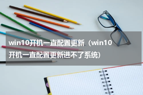 win10开机一直配置更新（win10开机一直配置更新进不了系统）