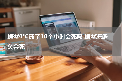 螃蟹0℃冻了10个小时会死吗 螃蟹冻多久会死