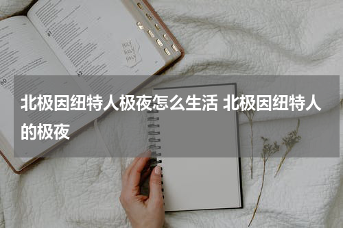 北极因纽特人极夜怎么生活 北极因纽特人的极夜