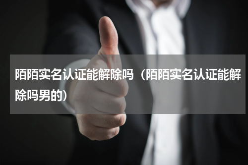 陌陌实名认证能解除吗（陌陌实名认证能解除吗男的）