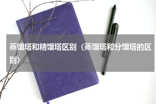 蒸馏塔和精馏塔区别（蒸馏塔和分馏塔的区别）