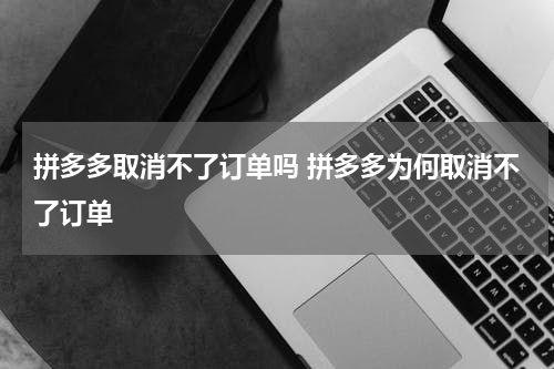 拼多多取消不了订单吗 拼多多为何取消不了订单