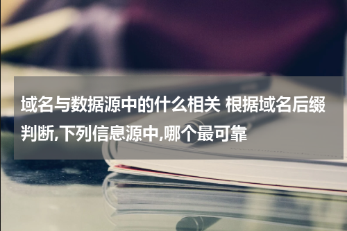 域名与数据源中的什么相关 根据域名后缀判断,下列信息源中,哪个最可靠