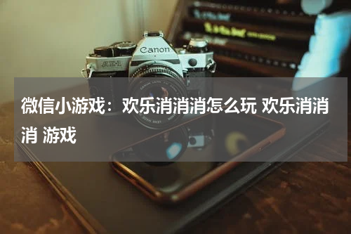 微信小游戏：欢乐消消消怎么玩 欢乐消消消 游戏