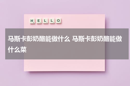 马斯卡彭奶酪能做什么 马斯卡彭奶酪能做什么菜