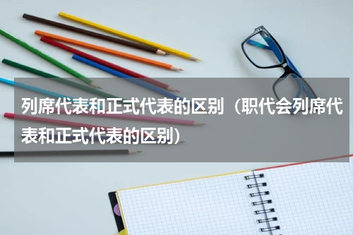 列席代表和正式代表的区别（职代会列席代表和正式代表的区别）