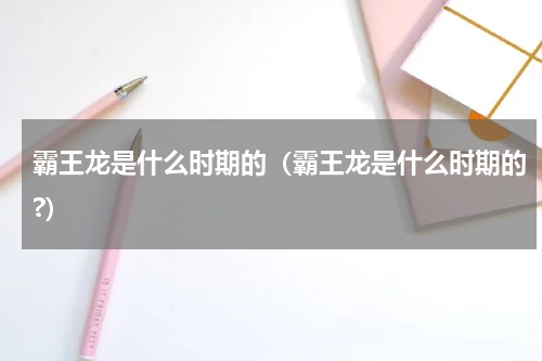 霸王龙是什么时期的（霸王龙是什么时期的?）