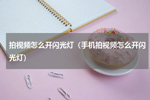 拍视频怎么开闪光灯（手机拍视频怎么开闪光灯）