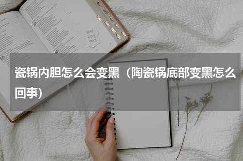 瓷锅内胆怎么会变黑（陶瓷锅底部变黑怎么回事）