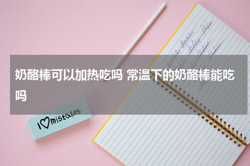 奶酪棒可以加热吃吗 常温下的奶酪棒能吃吗