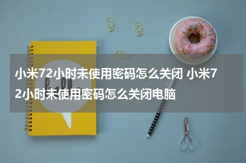 小米72小时未使用密码怎么关闭 小米72小时未使用密码怎么关闭电脑