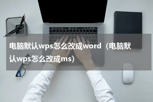 电脑默认wps怎么改成word（电脑默认wps怎么改成ms）