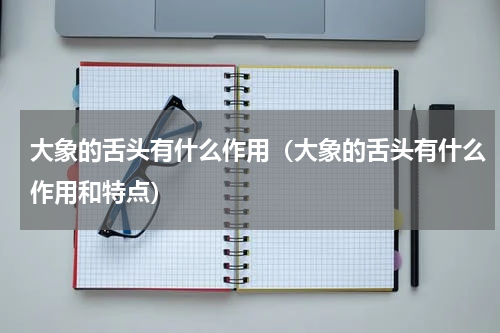 大象的舌头有什么作用（大象的舌头有什么作用和特点）