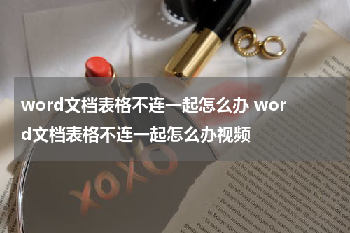 word文档表格不连一起怎么办 word文档表格不连一起怎么办视频