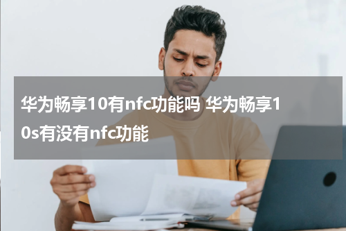 华为畅享10有nfc功能吗 华为畅享10s有没有nfc功能
