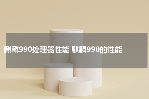 麒麟990处理器性能 麒麟990的性能