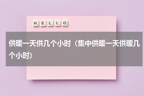 供暖一天供几个小时（集中供暖一天供暖几个小时）