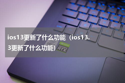 ios13更新了什么功能（ios13.3更新了什么功能）