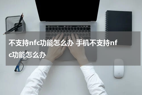 不支持nfc功能怎么办 手机不支持nfc功能怎么办