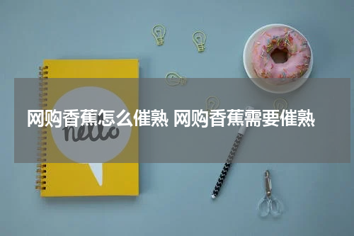 网购香蕉怎么催熟 网购香蕉需要催熟