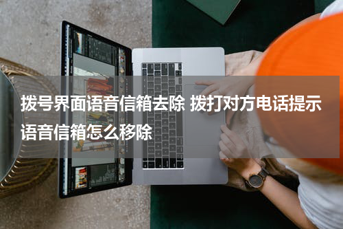 拨号界面语音信箱去除 拨打对方电话提示语音信箱怎么移除