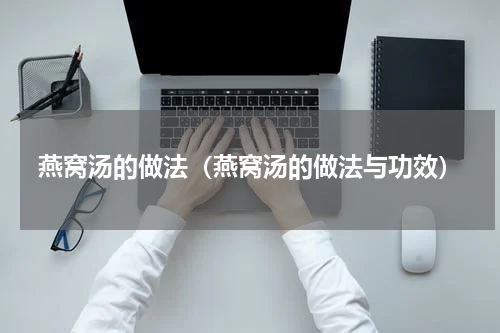 燕窝汤的做法（燕窝汤的做法与功效）