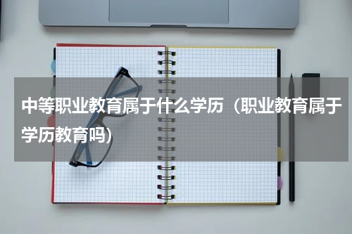 中等职业教育属于什么学历（职业教育属于学历教育吗）