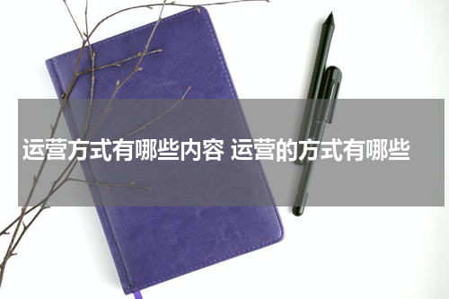 运营方式有哪些内容 运营的方式有哪些