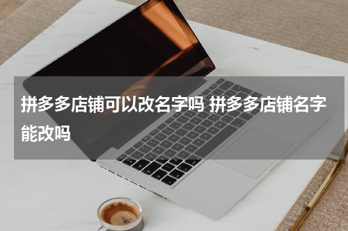 拼多多店铺可以改名字吗 拼多多店铺名字能改吗