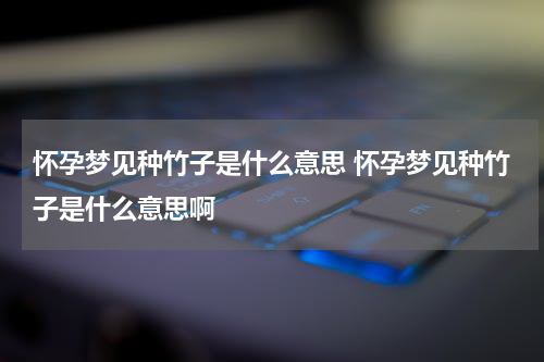 怀孕梦见种竹子是什么意思 怀孕梦见种竹子是什么意思啊