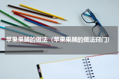 苹果果脯的做法（苹果果脯的做法窍门）
