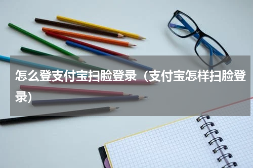 怎么登支付宝扫脸登录（支付宝怎样扫脸登录）