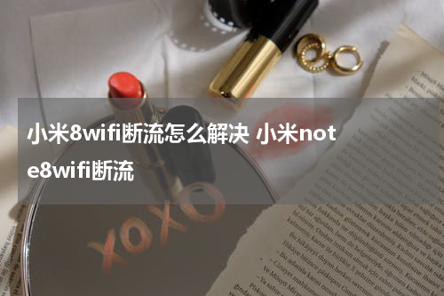 小米8wifi断流怎么解决 小米note8wifi断流