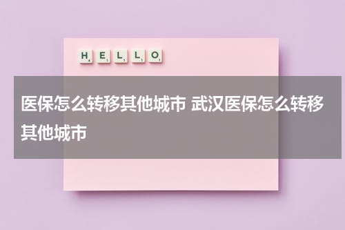 医保怎么转移其他城市 武汉医保怎么转移其他城市
