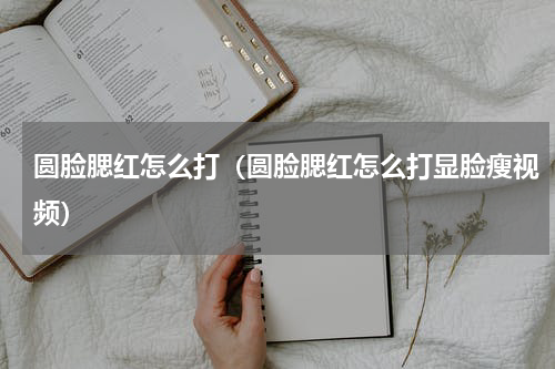 圆脸腮红怎么打（圆脸腮红怎么打显脸瘦视频）
