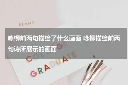 咏柳前两句描绘了什么画面 咏柳描绘前两句诗所展示的画面