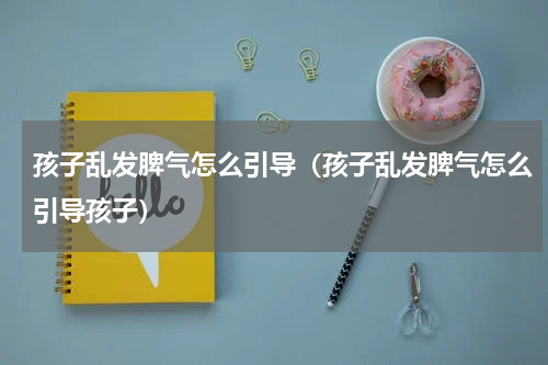 孩子乱发脾气怎么引导（孩子乱发脾气怎么引导孩子）