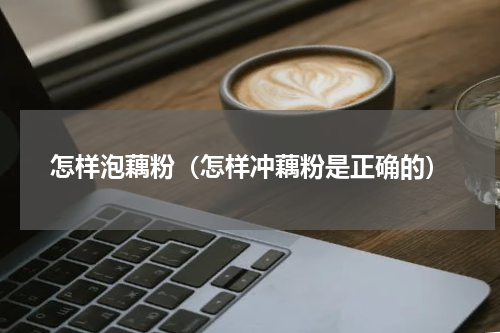 怎样泡藕粉（怎样冲藕粉是正确的）