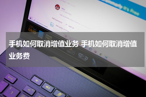 手机如何取消增值业务 手机如何取消增值业务费