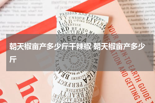 朝天椒亩产多少斤干辣椒 朝天椒亩产多少斤