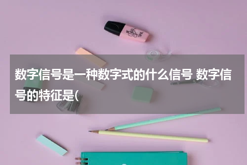 数字信号是一种数字式的什么信号 数字信号的特征是(