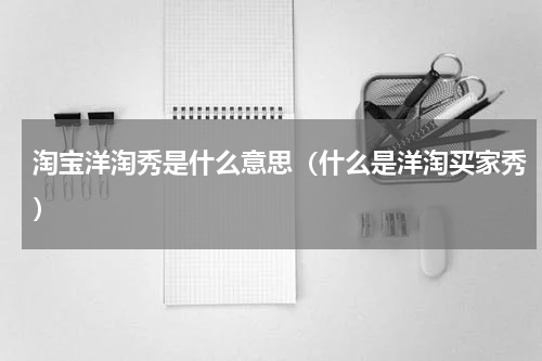 淘宝洋淘秀是什么意思（什么是洋淘买家秀）