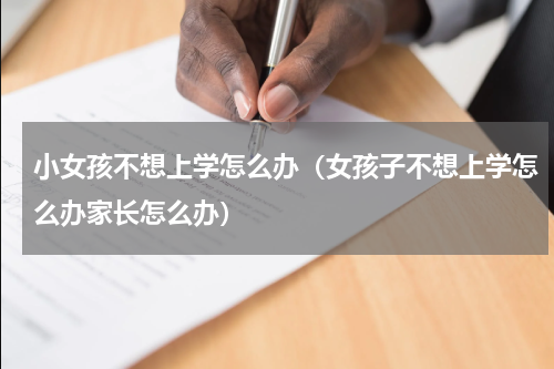 小女孩不想上学怎么办（女孩子不想上学怎么办家长怎么办）