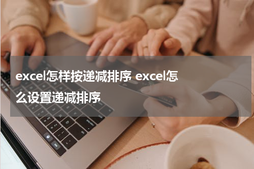 excel怎样按递减排序 excel怎么设置递减排序