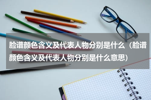 脸谱颜色含义及代表人物分别是什么（脸谱颜色含义及代表人物分别是什么意思）
