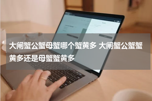 大闸蟹公蟹母蟹哪个蟹黄多 大闸蟹公蟹蟹黄多还是母蟹蟹黄多