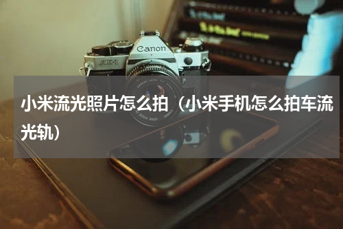 小米流光照片怎么拍（小米手机怎么拍车流光轨）
