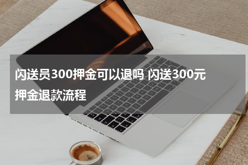 闪送员300押金可以退吗 闪送300元押金退款流程