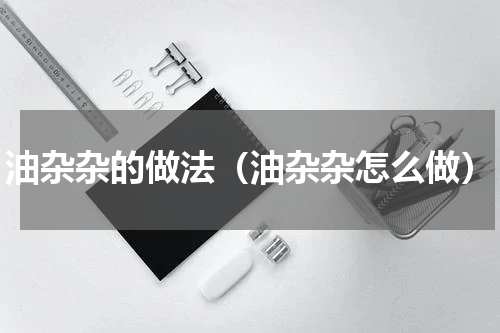 油杂杂的做法（油杂杂怎么做）