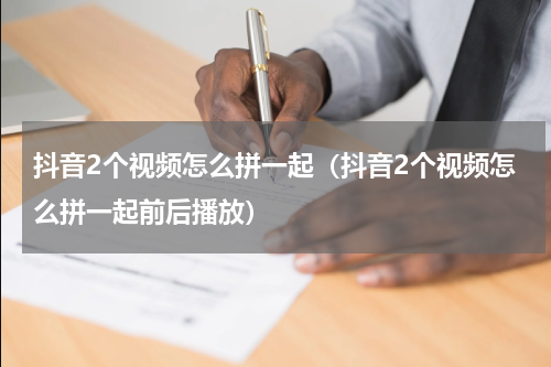 抖音2个视频怎么拼一起（抖音2个视频怎么拼一起前后播放）